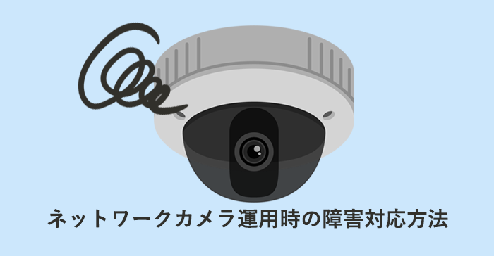 ネットワークカメラ運用時の障害対応方法
