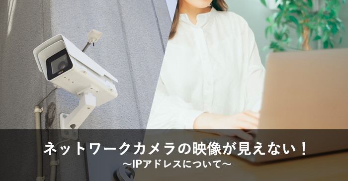 ネットワークカメラの映像が見えない!IPアドレスについて