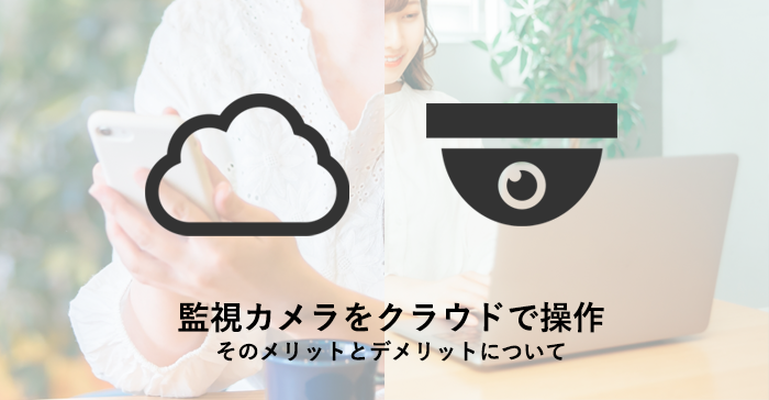 監視カメラをクラウドで操作。そのメリットとデメリットについて