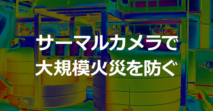 サーマルカメラで大規模火災を防ぐ